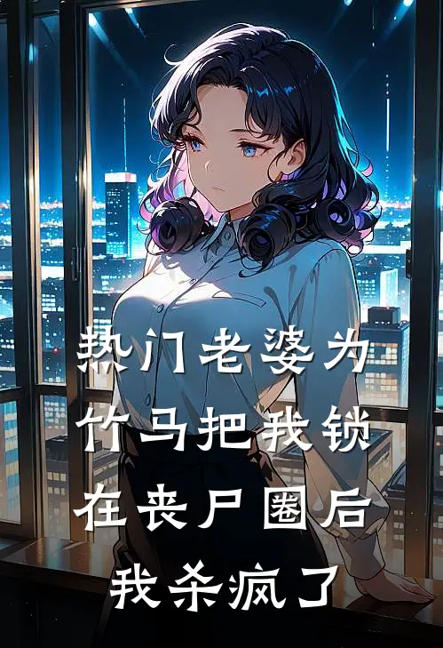 [热门]老婆为竹马把我锁在丧尸圈后，我杀疯了